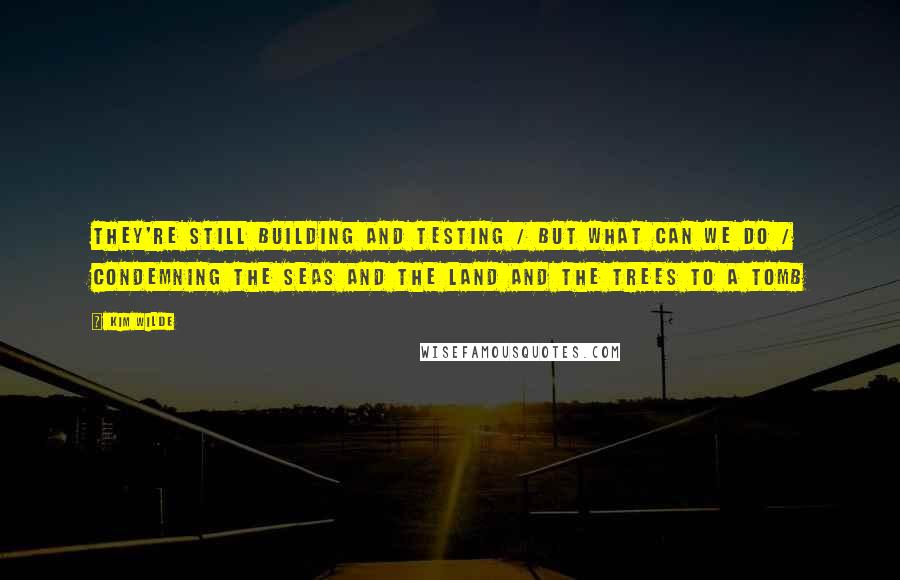 Kim Wilde Quotes: They're still building and testing / But what can we do / Condemning the seas and the land and the trees to a tomb