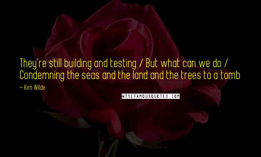 Kim Wilde Quotes: They're still building and testing / But what can we do / Condemning the seas and the land and the trees to a tomb