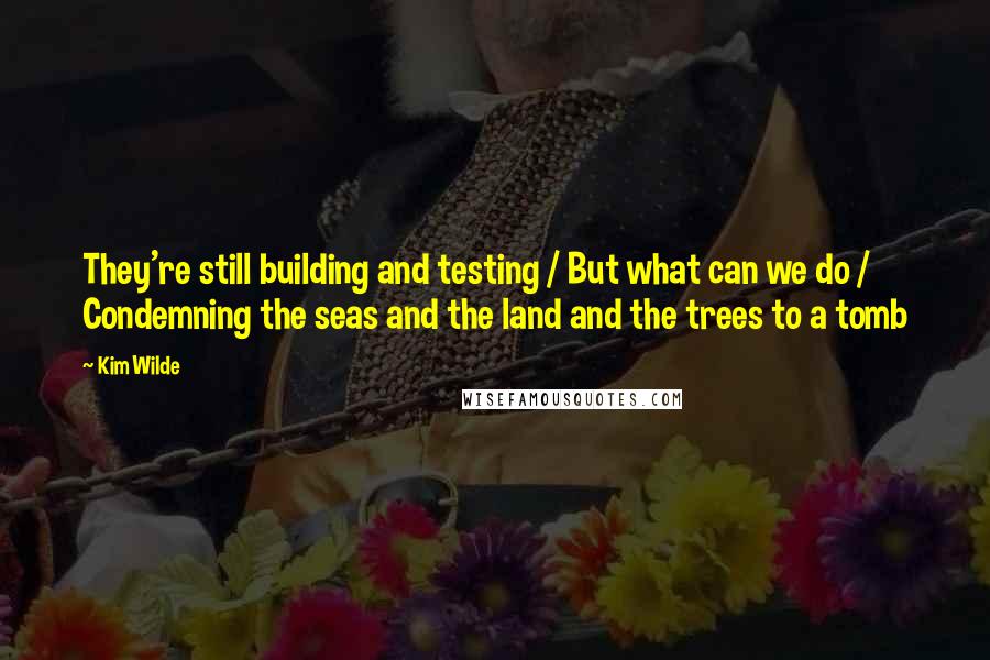 Kim Wilde Quotes: They're still building and testing / But what can we do / Condemning the seas and the land and the trees to a tomb