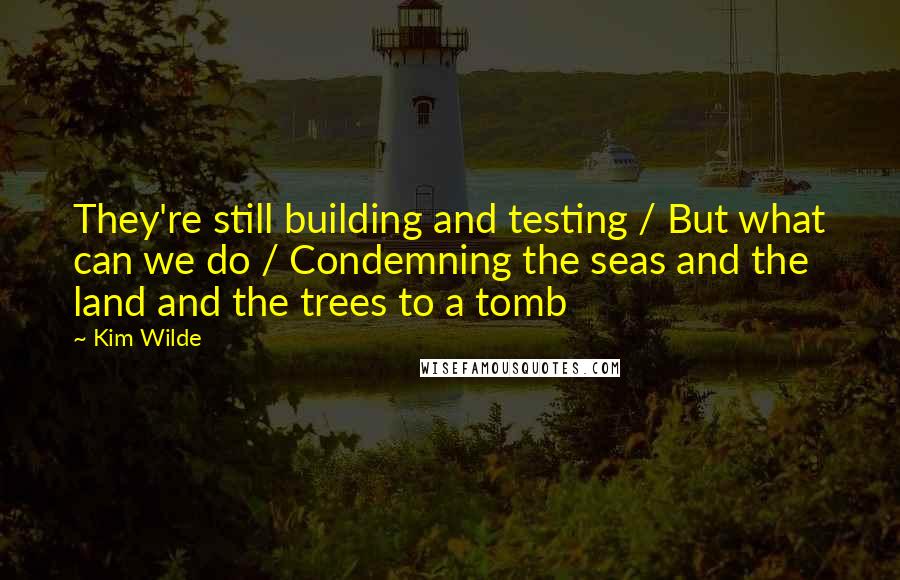 Kim Wilde Quotes: They're still building and testing / But what can we do / Condemning the seas and the land and the trees to a tomb