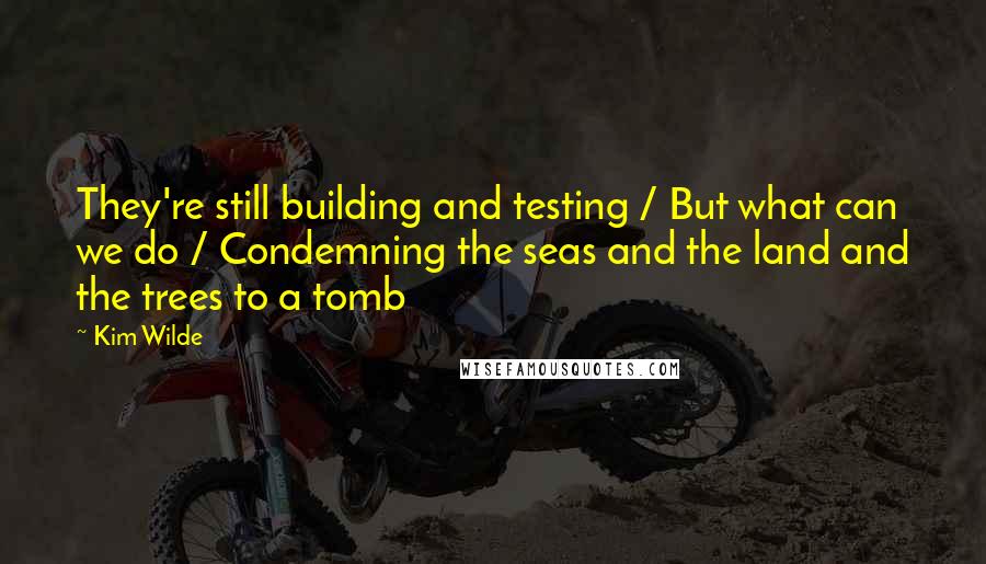 Kim Wilde Quotes: They're still building and testing / But what can we do / Condemning the seas and the land and the trees to a tomb