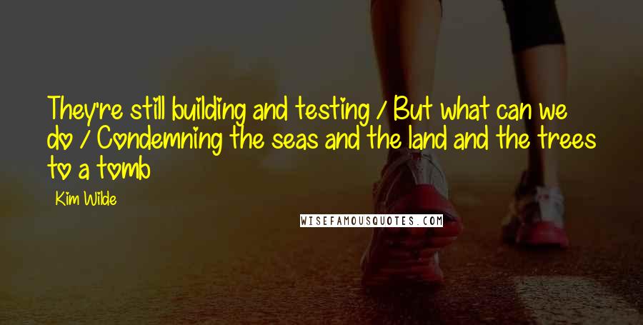 Kim Wilde Quotes: They're still building and testing / But what can we do / Condemning the seas and the land and the trees to a tomb