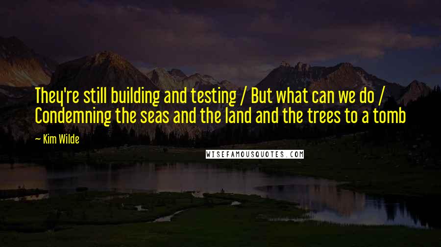 Kim Wilde Quotes: They're still building and testing / But what can we do / Condemning the seas and the land and the trees to a tomb