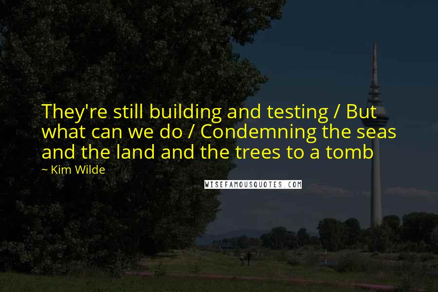 Kim Wilde Quotes: They're still building and testing / But what can we do / Condemning the seas and the land and the trees to a tomb