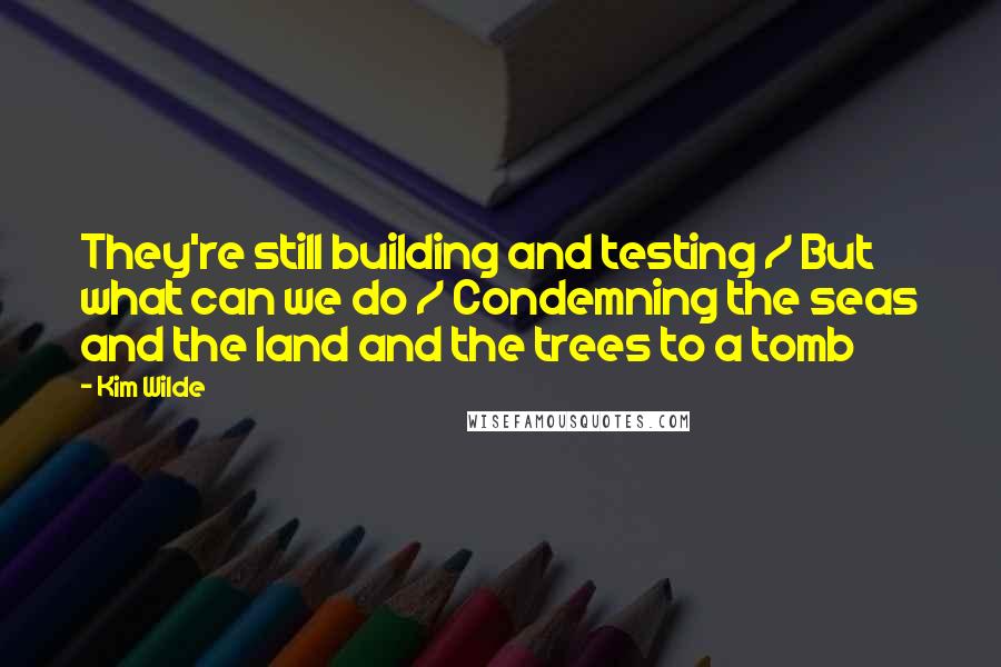 Kim Wilde Quotes: They're still building and testing / But what can we do / Condemning the seas and the land and the trees to a tomb