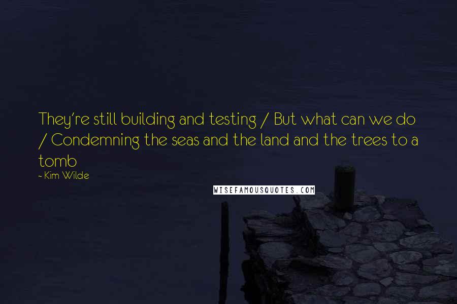 Kim Wilde Quotes: They're still building and testing / But what can we do / Condemning the seas and the land and the trees to a tomb