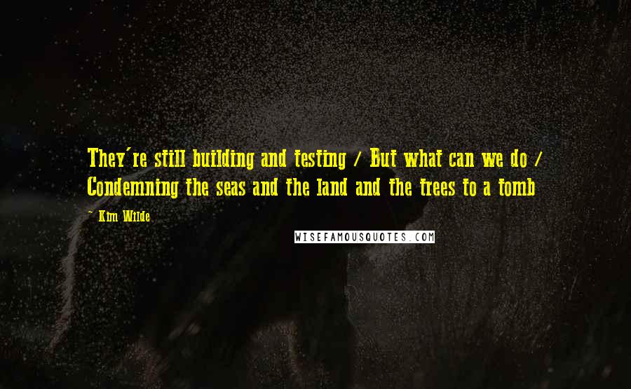 Kim Wilde Quotes: They're still building and testing / But what can we do / Condemning the seas and the land and the trees to a tomb