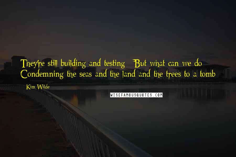 Kim Wilde Quotes: They're still building and testing / But what can we do / Condemning the seas and the land and the trees to a tomb