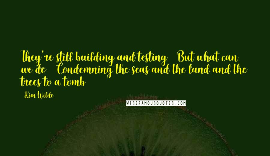 Kim Wilde Quotes: They're still building and testing / But what can we do / Condemning the seas and the land and the trees to a tomb