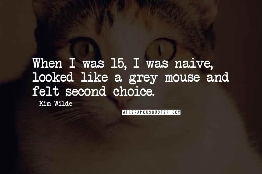 Kim Wilde Quotes: When I was 15, I was naive, looked like a grey mouse and felt second choice.