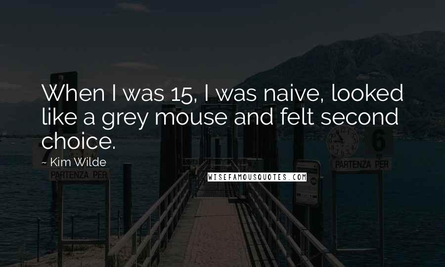 Kim Wilde Quotes: When I was 15, I was naive, looked like a grey mouse and felt second choice.