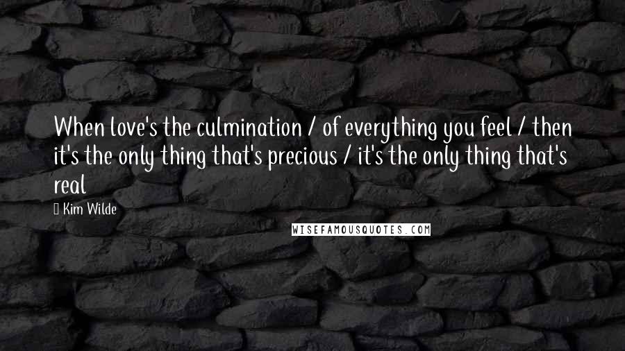 Kim Wilde Quotes: When love's the culmination / of everything you feel / then it's the only thing that's precious / it's the only thing that's real