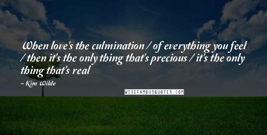 Kim Wilde Quotes: When love's the culmination / of everything you feel / then it's the only thing that's precious / it's the only thing that's real