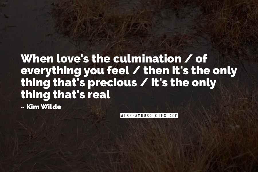 Kim Wilde Quotes: When love's the culmination / of everything you feel / then it's the only thing that's precious / it's the only thing that's real