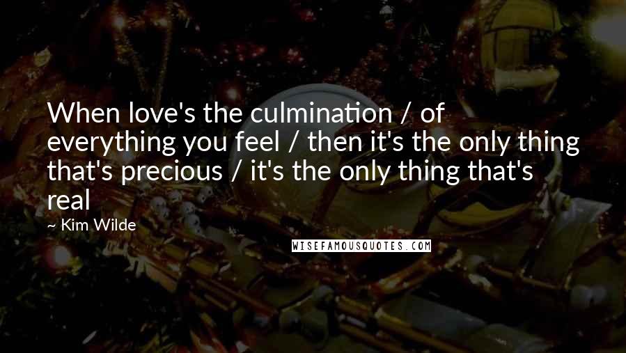 Kim Wilde Quotes: When love's the culmination / of everything you feel / then it's the only thing that's precious / it's the only thing that's real
