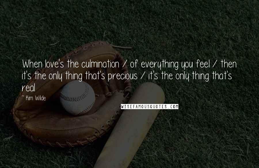 Kim Wilde Quotes: When love's the culmination / of everything you feel / then it's the only thing that's precious / it's the only thing that's real