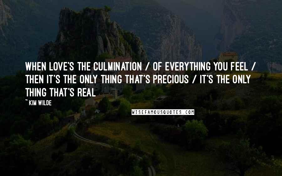 Kim Wilde Quotes: When love's the culmination / of everything you feel / then it's the only thing that's precious / it's the only thing that's real