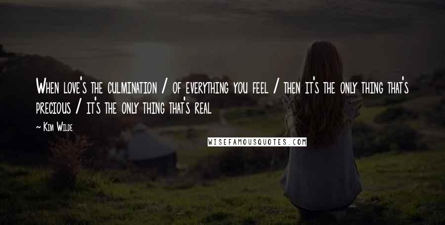 Kim Wilde Quotes: When love's the culmination / of everything you feel / then it's the only thing that's precious / it's the only thing that's real