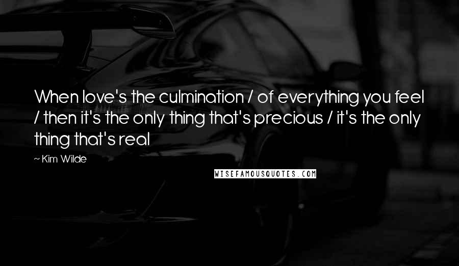 Kim Wilde Quotes: When love's the culmination / of everything you feel / then it's the only thing that's precious / it's the only thing that's real