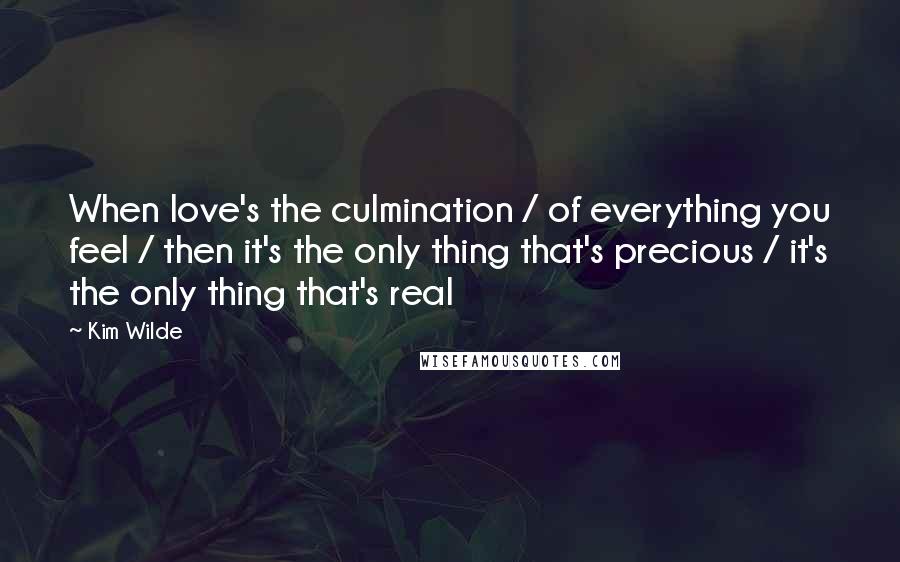 Kim Wilde Quotes: When love's the culmination / of everything you feel / then it's the only thing that's precious / it's the only thing that's real