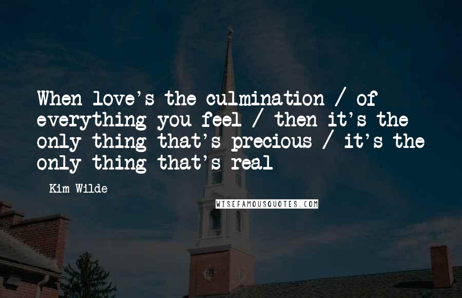 Kim Wilde Quotes: When love's the culmination / of everything you feel / then it's the only thing that's precious / it's the only thing that's real