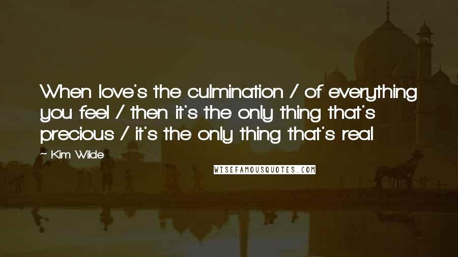 Kim Wilde Quotes: When love's the culmination / of everything you feel / then it's the only thing that's precious / it's the only thing that's real