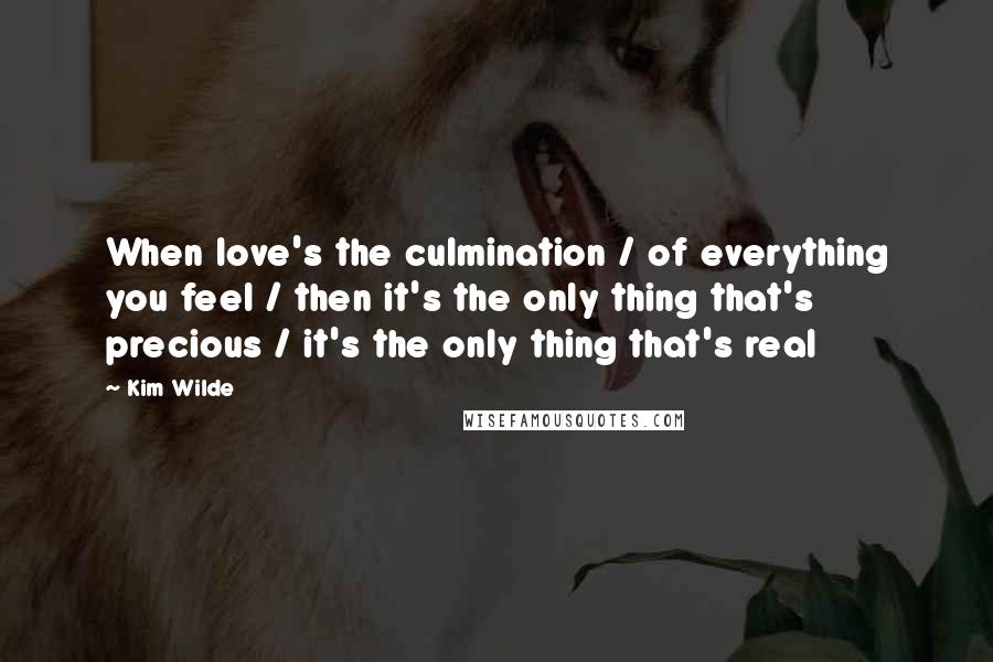 Kim Wilde Quotes: When love's the culmination / of everything you feel / then it's the only thing that's precious / it's the only thing that's real