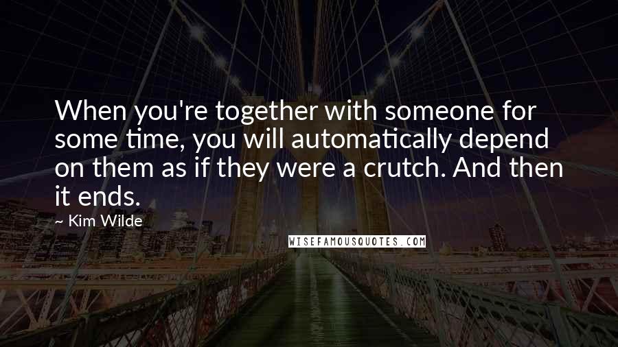 Kim Wilde Quotes: When you're together with someone for some time, you will automatically depend on them as if they were a crutch. And then it ends.