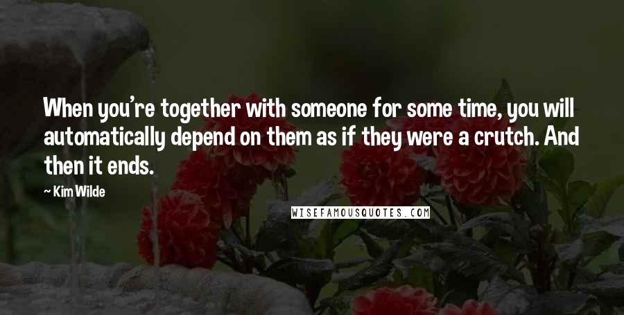 Kim Wilde Quotes: When you're together with someone for some time, you will automatically depend on them as if they were a crutch. And then it ends.