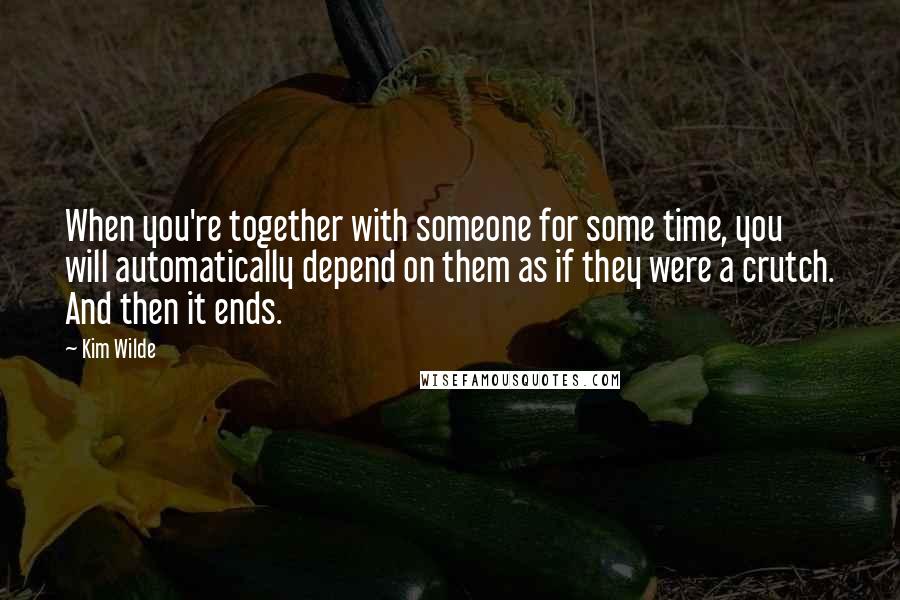 Kim Wilde Quotes: When you're together with someone for some time, you will automatically depend on them as if they were a crutch. And then it ends.