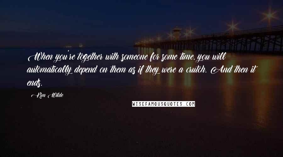 Kim Wilde Quotes: When you're together with someone for some time, you will automatically depend on them as if they were a crutch. And then it ends.