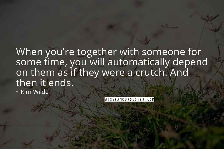 Kim Wilde Quotes: When you're together with someone for some time, you will automatically depend on them as if they were a crutch. And then it ends.
