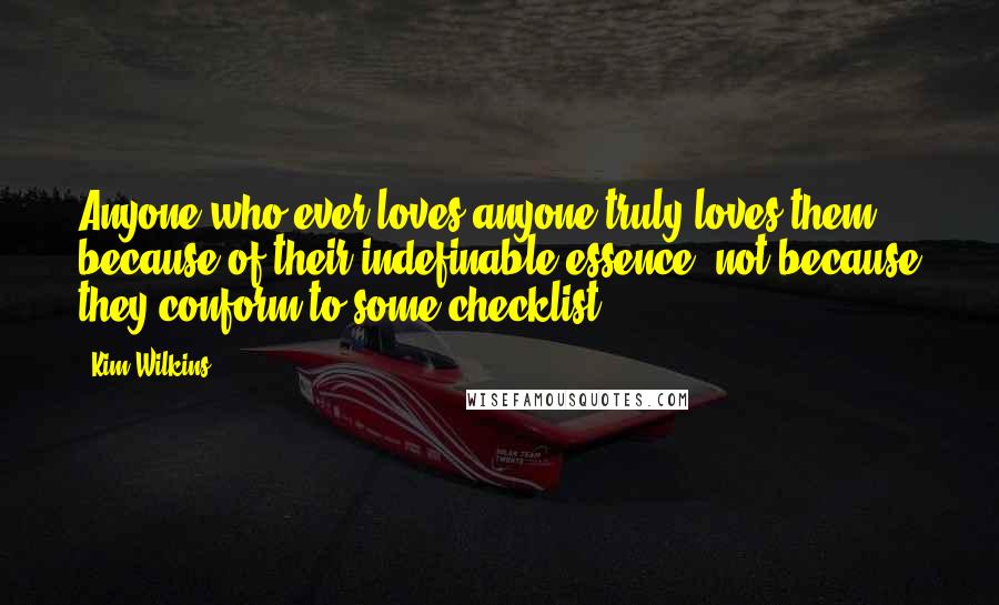Kim Wilkins Quotes: Anyone who ever loves anyone truly loves them because of their indefinable essence, not because they conform to some checklist.