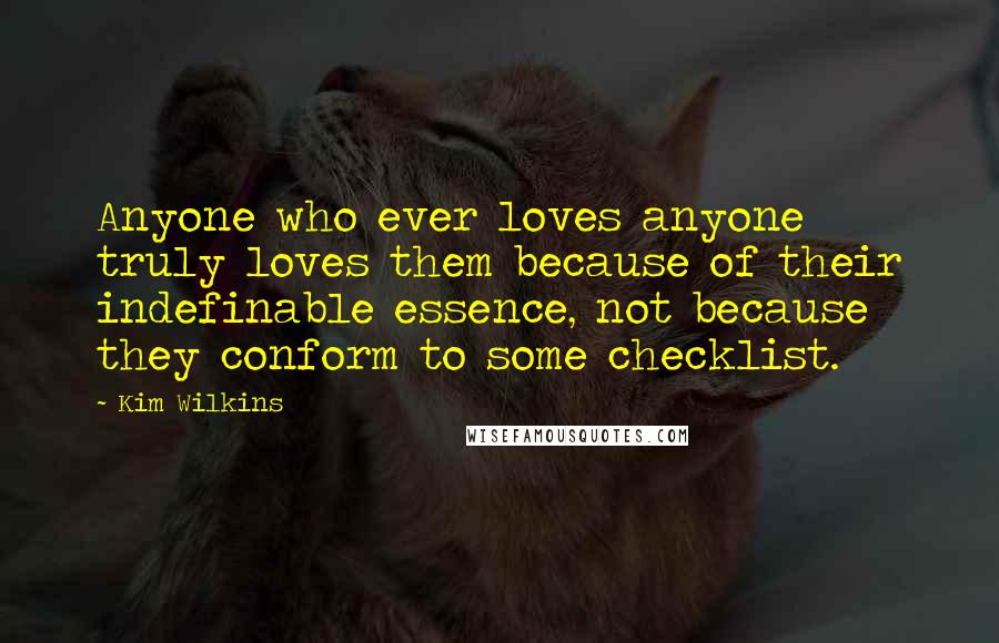 Kim Wilkins Quotes: Anyone who ever loves anyone truly loves them because of their indefinable essence, not because they conform to some checklist.