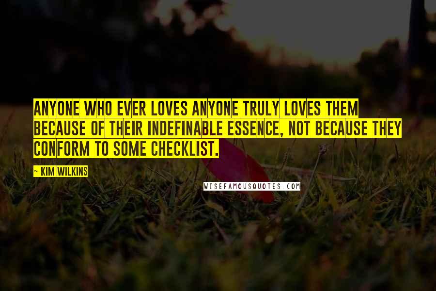 Kim Wilkins Quotes: Anyone who ever loves anyone truly loves them because of their indefinable essence, not because they conform to some checklist.