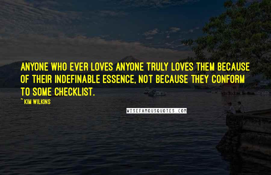 Kim Wilkins Quotes: Anyone who ever loves anyone truly loves them because of their indefinable essence, not because they conform to some checklist.