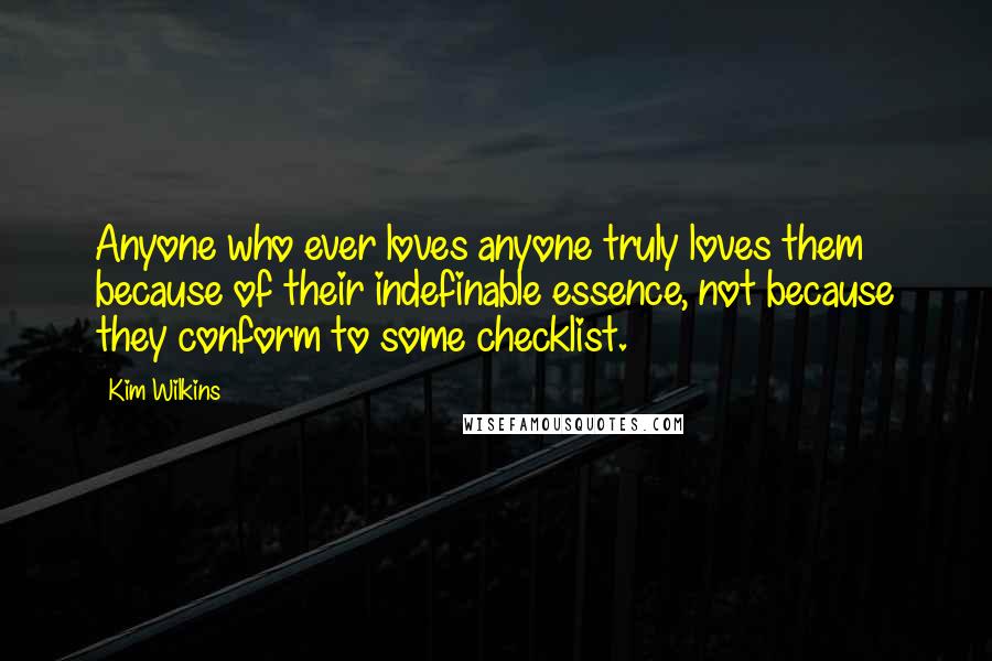 Kim Wilkins Quotes: Anyone who ever loves anyone truly loves them because of their indefinable essence, not because they conform to some checklist.