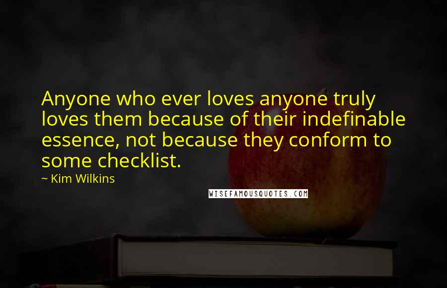 Kim Wilkins Quotes: Anyone who ever loves anyone truly loves them because of their indefinable essence, not because they conform to some checklist.