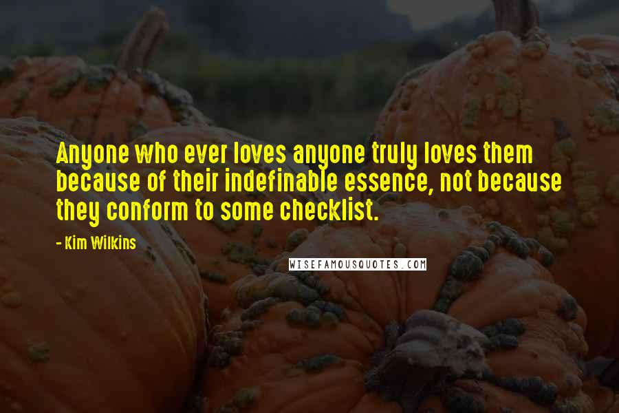 Kim Wilkins Quotes: Anyone who ever loves anyone truly loves them because of their indefinable essence, not because they conform to some checklist.