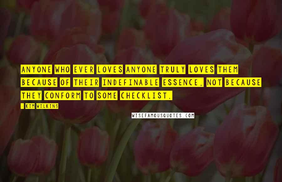 Kim Wilkins Quotes: Anyone who ever loves anyone truly loves them because of their indefinable essence, not because they conform to some checklist.