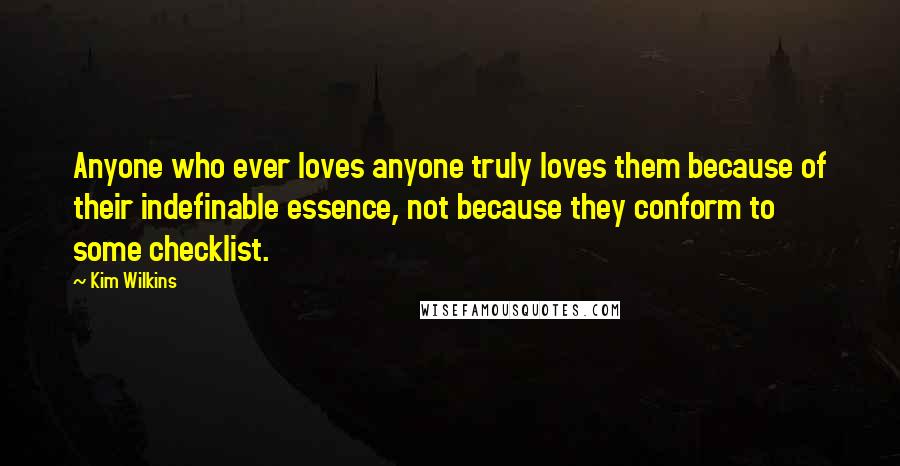 Kim Wilkins Quotes: Anyone who ever loves anyone truly loves them because of their indefinable essence, not because they conform to some checklist.