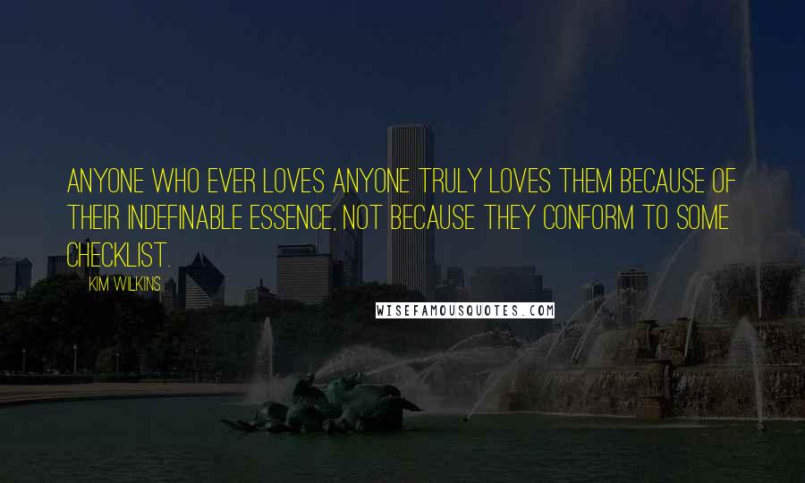 Kim Wilkins Quotes: Anyone who ever loves anyone truly loves them because of their indefinable essence, not because they conform to some checklist.