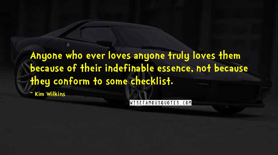 Kim Wilkins Quotes: Anyone who ever loves anyone truly loves them because of their indefinable essence, not because they conform to some checklist.