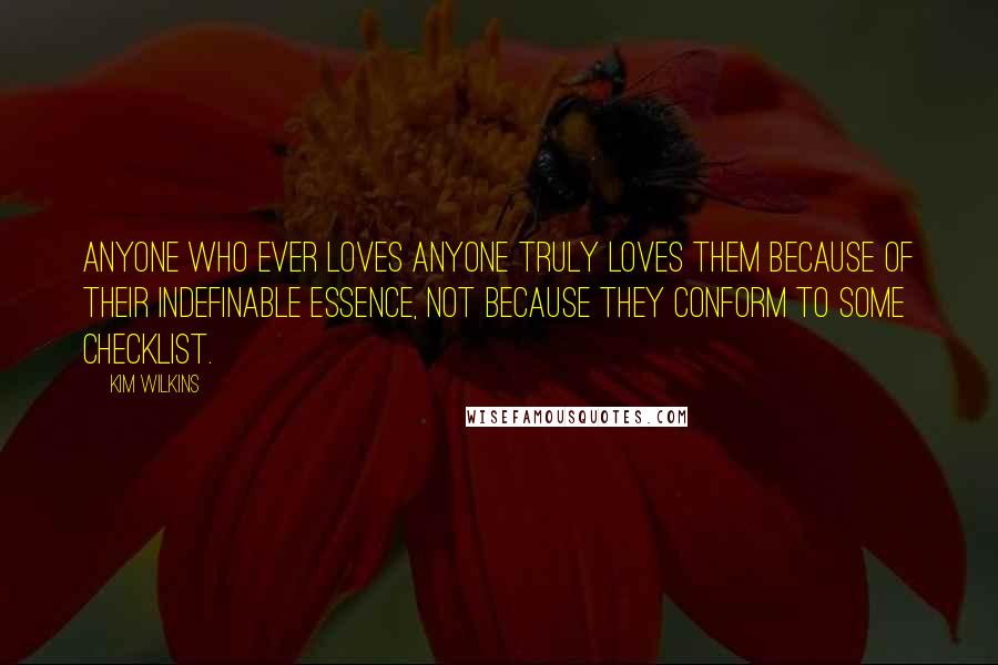 Kim Wilkins Quotes: Anyone who ever loves anyone truly loves them because of their indefinable essence, not because they conform to some checklist.