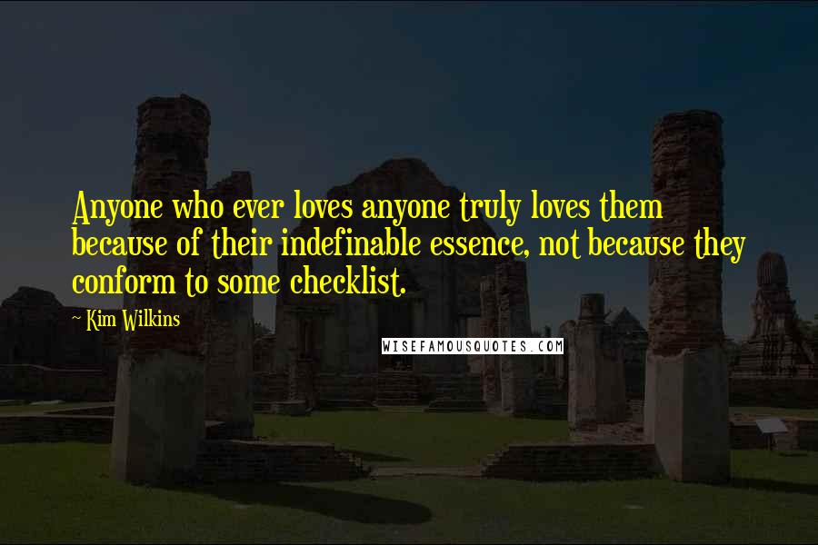 Kim Wilkins Quotes: Anyone who ever loves anyone truly loves them because of their indefinable essence, not because they conform to some checklist.