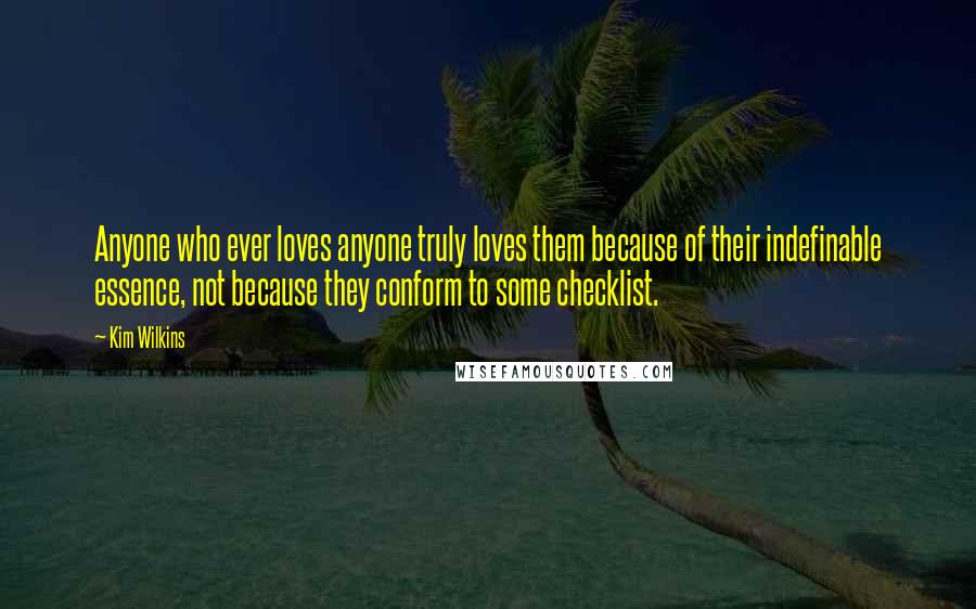 Kim Wilkins Quotes: Anyone who ever loves anyone truly loves them because of their indefinable essence, not because they conform to some checklist.