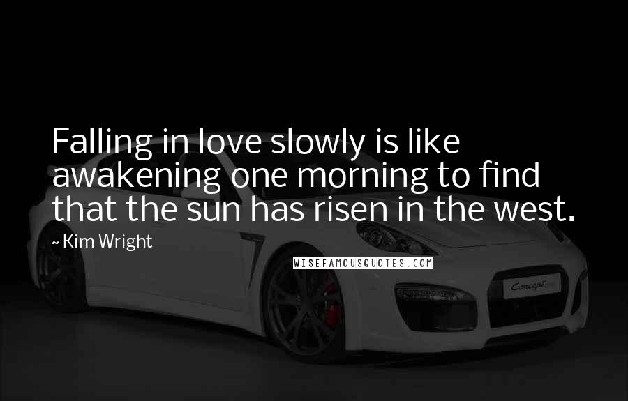 Kim Wright Quotes: Falling in love slowly is like awakening one morning to find that the sun has risen in the west.