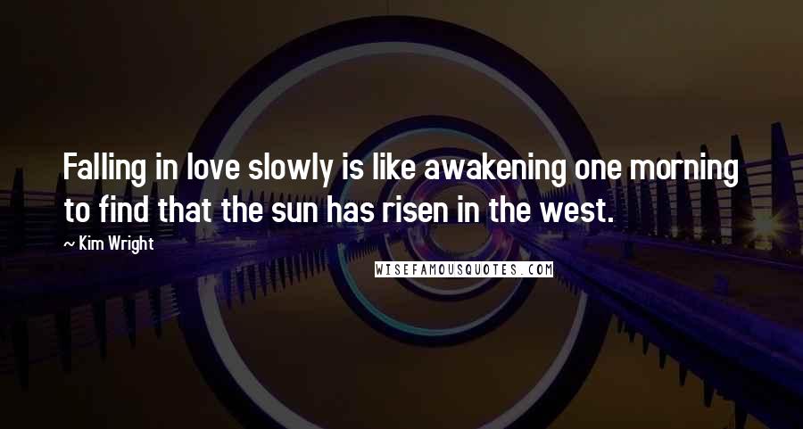 Kim Wright Quotes: Falling in love slowly is like awakening one morning to find that the sun has risen in the west.