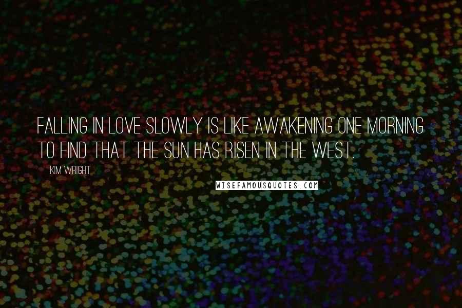 Kim Wright Quotes: Falling in love slowly is like awakening one morning to find that the sun has risen in the west.