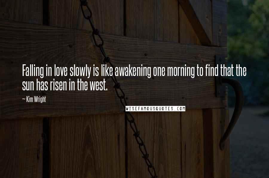 Kim Wright Quotes: Falling in love slowly is like awakening one morning to find that the sun has risen in the west.